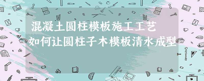 混凝土圆柱模板施工工艺 如何让圆柱子木模板清水成型 混凝土圆柱模板施工工艺 如何让圆柱子木模板清水成型