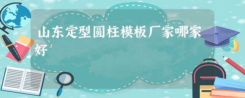山东定型圆柱模板厂家哪家好 山东定型圆柱模板厂家哪家好