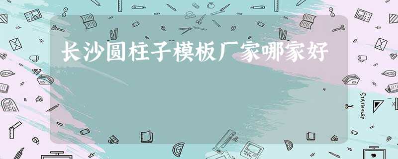 长沙圆柱子模板厂家哪家好 长沙圆柱子模板厂家哪家好