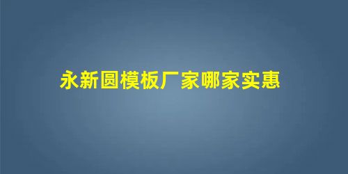 永新圆模板厂家哪家实惠 永新圆模板厂家哪家实惠