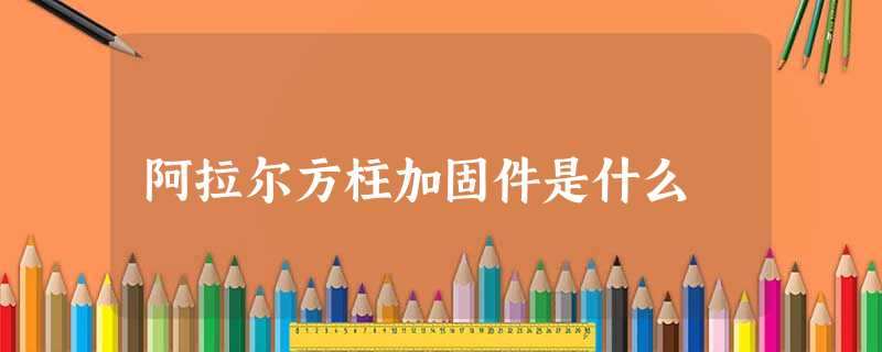 阿拉尔方柱加固件是什么 阿拉尔方柱加固件是什么