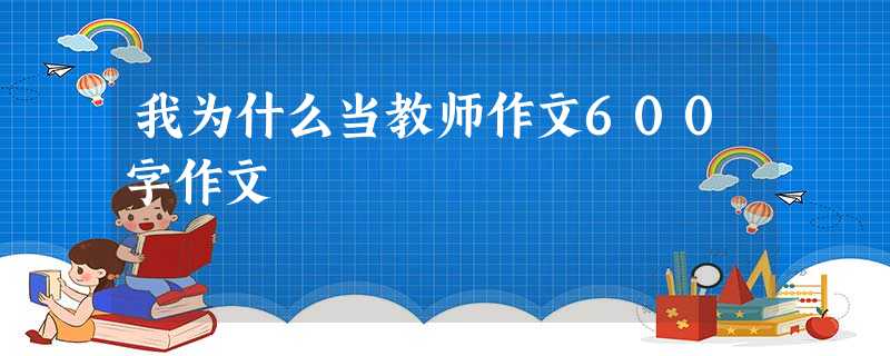 我为什么当教师作文600字作文 我为什么当教师作文600字作文