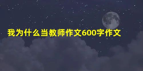 我为什么当教师作文600字作文怎么写 我为什么当教师作文600字作文怎么写