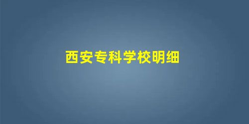 西安专科学校明细 西安专科学校明细