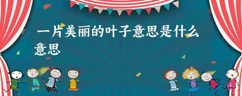 一片美丽的叶子意思是什么意思 一片美丽的叶子意思是什么意思