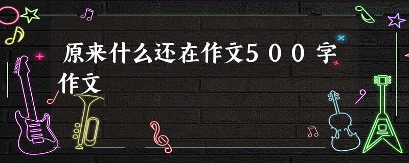 原来什么还在作文500字作文 原来什么还在作文500字作文
