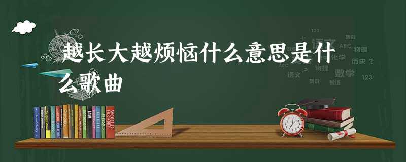 越长大越烦恼什么意思是什么歌曲 越长大越烦恼什么意思是什么歌曲