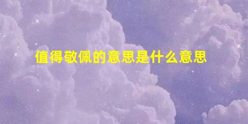 值得敬佩的意思是什么意思 值得敬佩的意思是什么意思