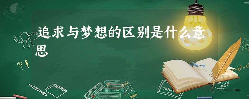 追求与梦想的区别是什么意思 追求与梦想的区别是什么意思