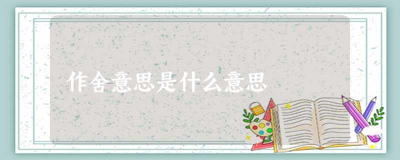 作舍意思是什么意思 作舍意思是什么意思
