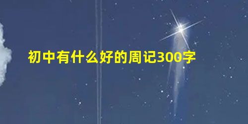 初中有什么好的周记300字 初中有什么好的周记300字