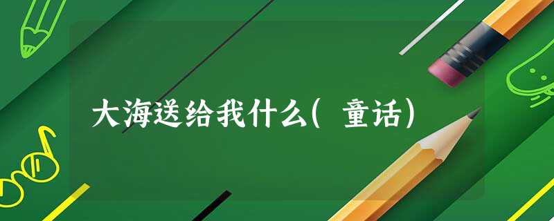 大海送给我什么(童话) 大海送给我什么(童话)