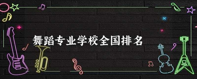 舞蹈专业学校全国排名 舞蹈专业学校全国排名