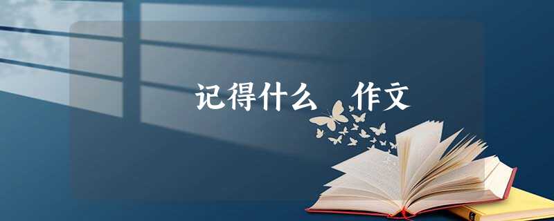 记得什么 作文 记得什么 作文
