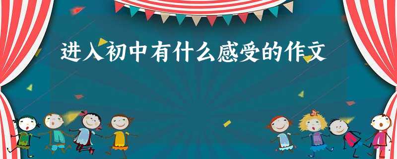 进入初中有什么感受的作文 进入初中有什么感受的作文