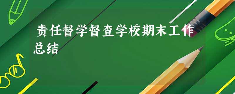 责任督学督查学校期末工作总结 责任督学督查学校期末工作总结