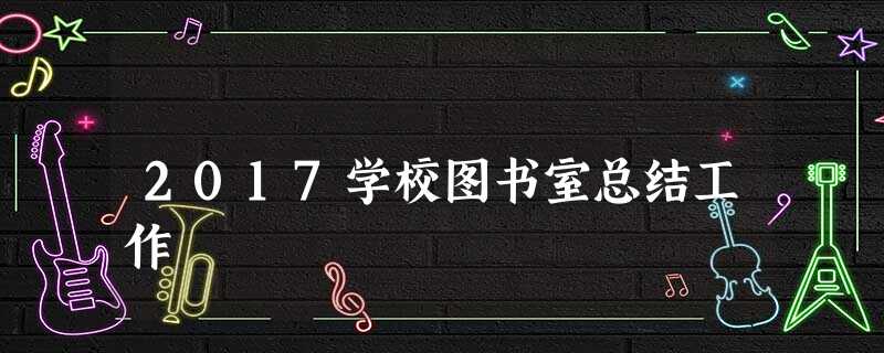 2017学校图书室总结工作 2017学校图书室总结工作