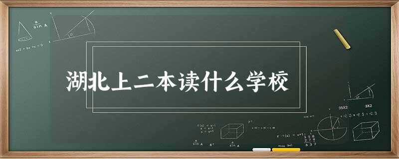 湖北上二本读什么学校 湖北上二本读什么学校