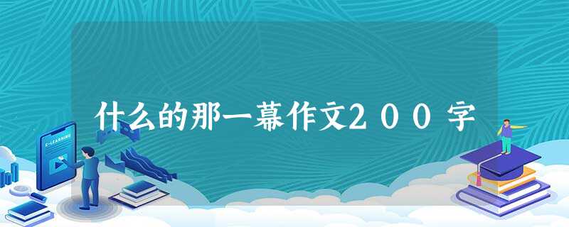 什么的那一幕作文200字 什么的那一幕作文200字