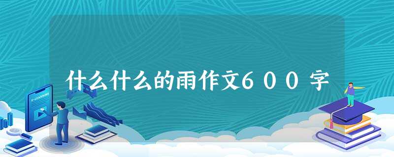 什么什么的雨作文600字 什么什么的雨作文600字