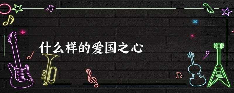 什么样的爱国之心 什么样的爱国之心