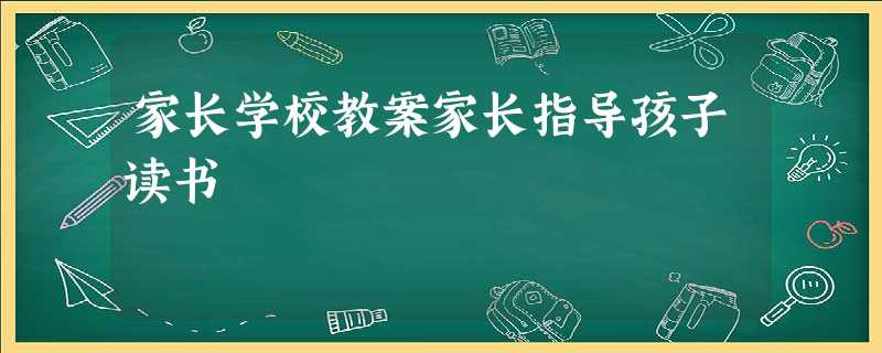 家长学校教案家长指导孩子读书 家长学校教案家长指导孩子读书