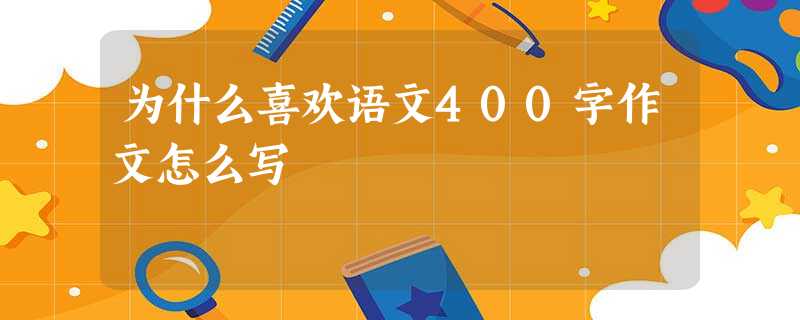 为什么喜欢语文400字作文怎么写 为什么喜欢语文400字作文怎么写