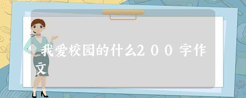 我爱校园的什么200字作文 我爱校园的什么200字作文