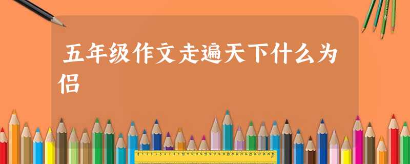 五年级作文走遍天下什么为侣 五年级作文走遍天下什么为侣