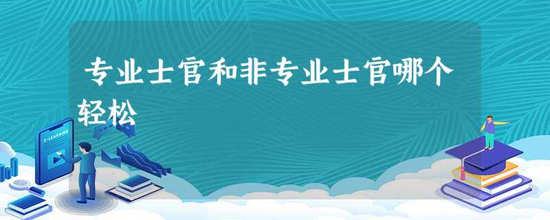 专业士官和非专业士官哪个轻松 专业士官和非专业士官哪个轻松