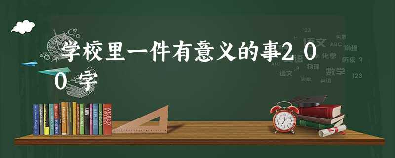 学校里一件有意义的事200字 学校里一件有意义的事200字