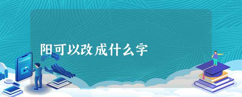 阳可以改成什么字 阳可以改成什么字