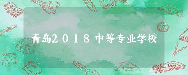 青岛2018中等专业学校 青岛2018中等专业学校