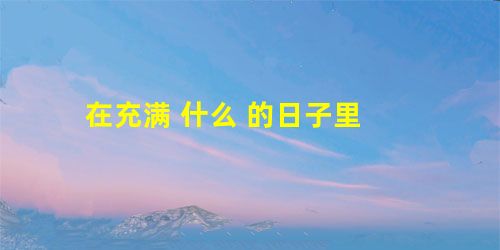 在充满 什么 的日子里 在充满 什么 的日子里