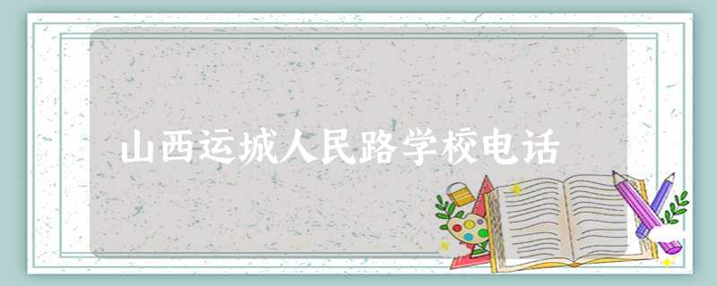 山西运城人民路学校电话 山西运城人民路学校电话