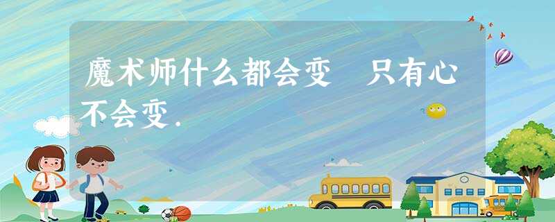 魔术师什么都会变 只有心不会变. 魔术师什么都会变 只有心不会变.