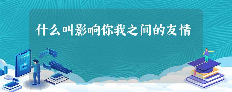 什么叫影响你我之间的友情 什么叫影响你我之间的友情