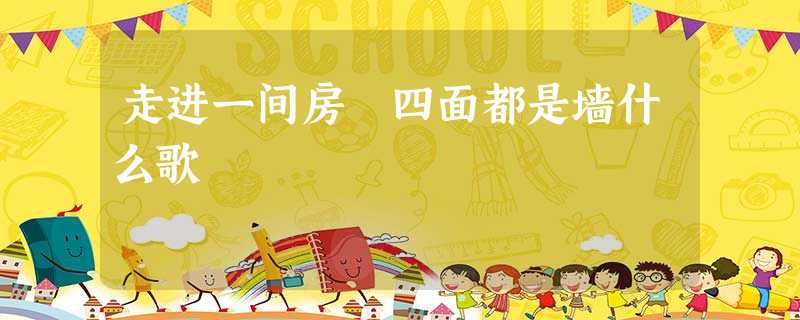 走进一间房 四面都是墙什么歌 走进一间房 四面都是墙什么歌