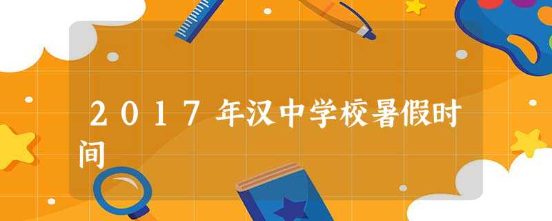 2017年汉中学校暑假时间 2017年汉中学校暑假时间
