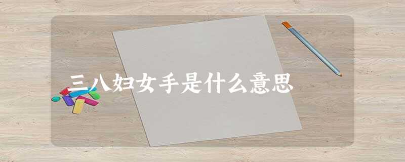 三八妇女手是什么意思 三八妇女手是什么意思