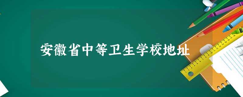 安徽省中等卫生学校地址 安徽省中等卫生学校地址