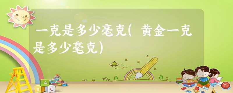 一克是多少毫克(黄金一克是多少毫克) 一克是多少毫克(黄金一克是多少毫克)