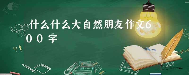 什么什么大自然朋友作文600字 什么什么大自然朋友作文600字
