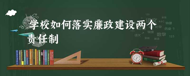 学校如何落实廉政建设两个责任制 学校如何落实廉政建设两个责任制