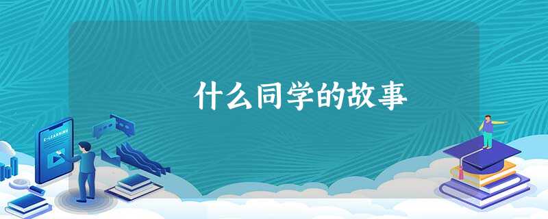 什么同学的故事 什么同学的故事