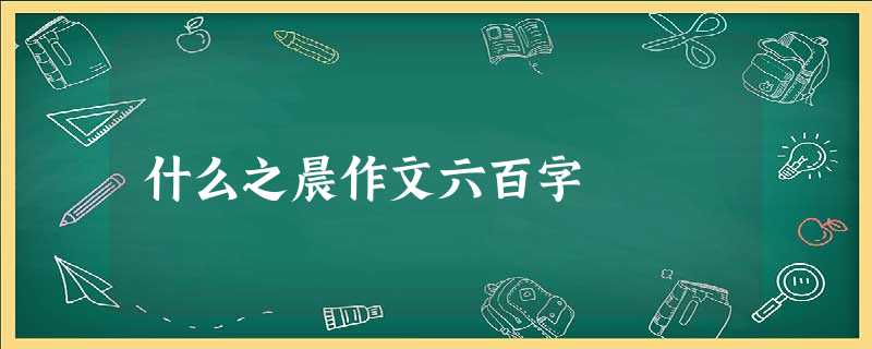 什么之晨作文六百字 什么之晨作文六百字