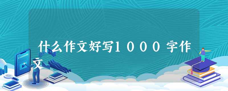 什么作文好写1000字作文 什么作文好写1000字作文