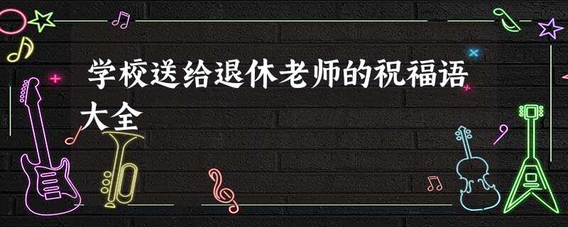 学校送给退休老师的祝福语大全 学校送给退休老师的祝福语大全