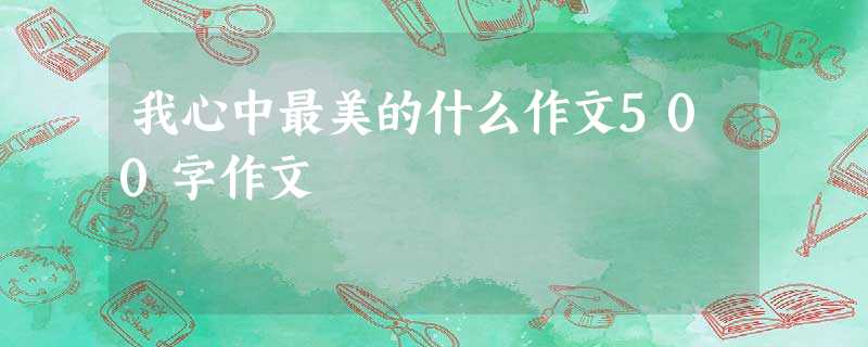 我心中最美的什么作文500字作文 我心中最美的什么作文500字作文