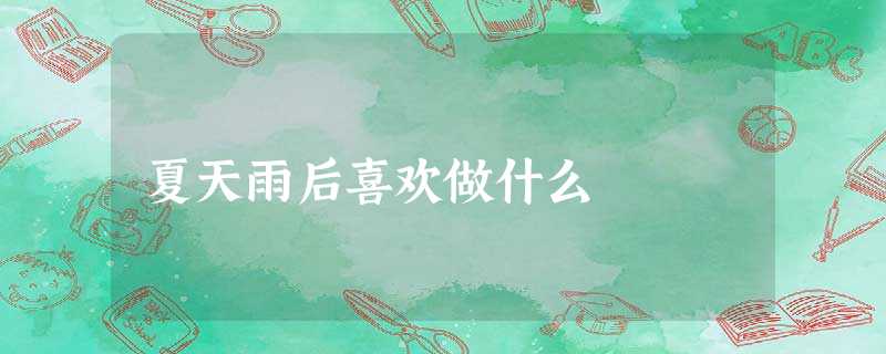 夏天雨后喜欢做什么 夏天雨后喜欢做什么